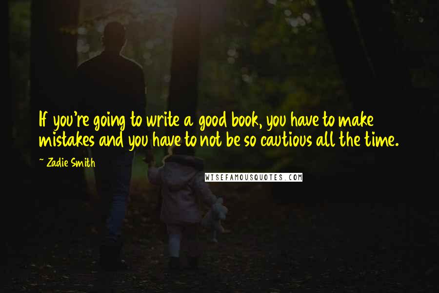 Zadie Smith Quotes: If you're going to write a good book, you have to make mistakes and you have to not be so cautious all the time.