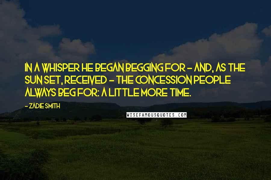 Zadie Smith Quotes: In a whisper he began begging for - and, as the sun set, received - the concession people always beg for: a little more time.