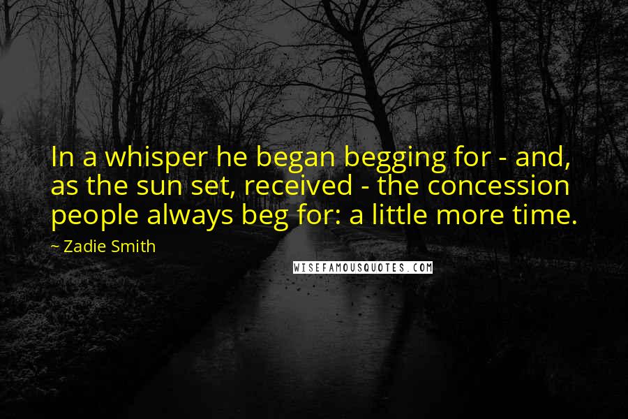 Zadie Smith Quotes: In a whisper he began begging for - and, as the sun set, received - the concession people always beg for: a little more time.