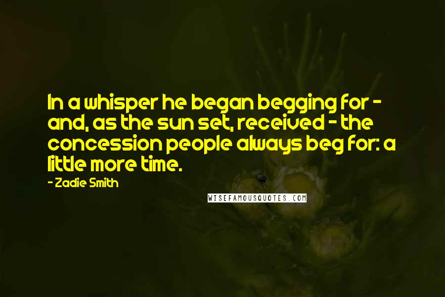 Zadie Smith Quotes: In a whisper he began begging for - and, as the sun set, received - the concession people always beg for: a little more time.