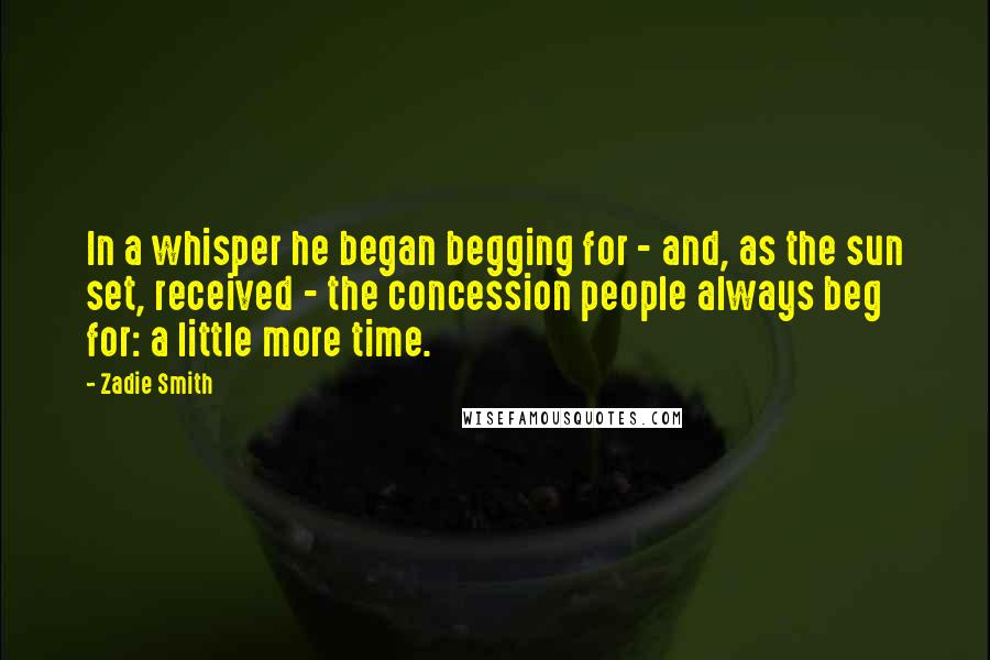 Zadie Smith Quotes: In a whisper he began begging for - and, as the sun set, received - the concession people always beg for: a little more time.