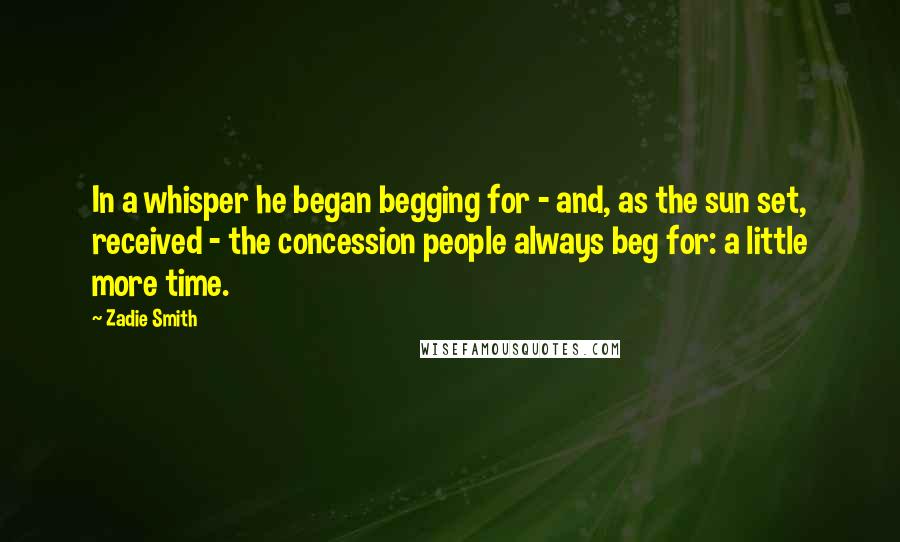 Zadie Smith Quotes: In a whisper he began begging for - and, as the sun set, received - the concession people always beg for: a little more time.