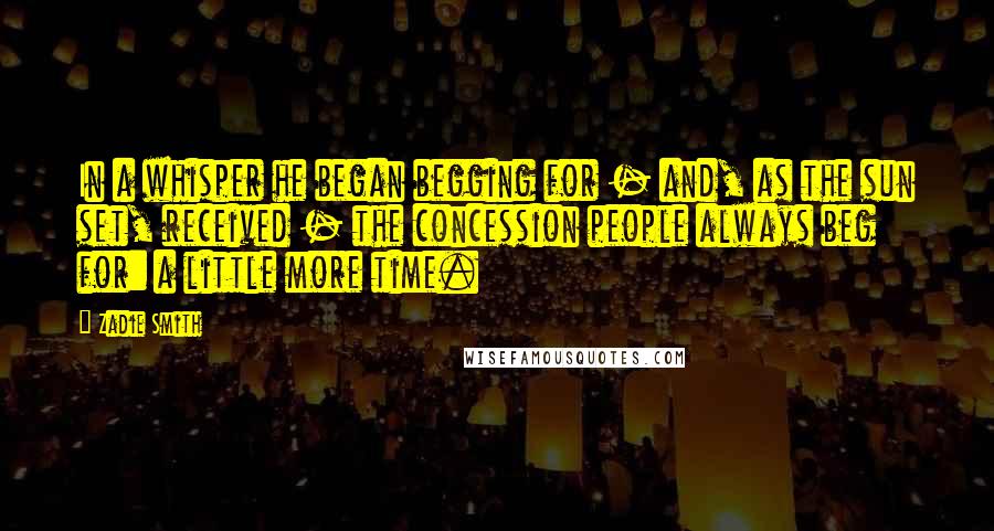 Zadie Smith Quotes: In a whisper he began begging for - and, as the sun set, received - the concession people always beg for: a little more time.