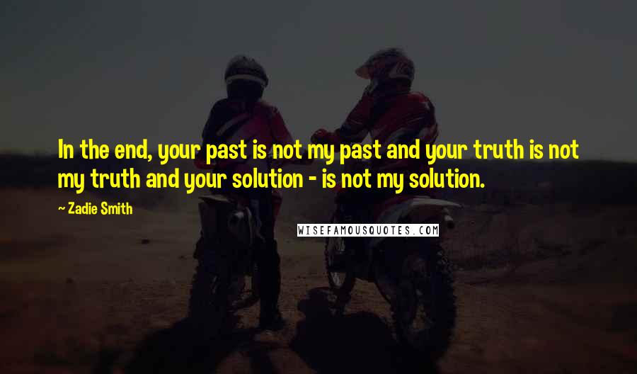 Zadie Smith Quotes: In the end, your past is not my past and your truth is not my truth and your solution - is not my solution.