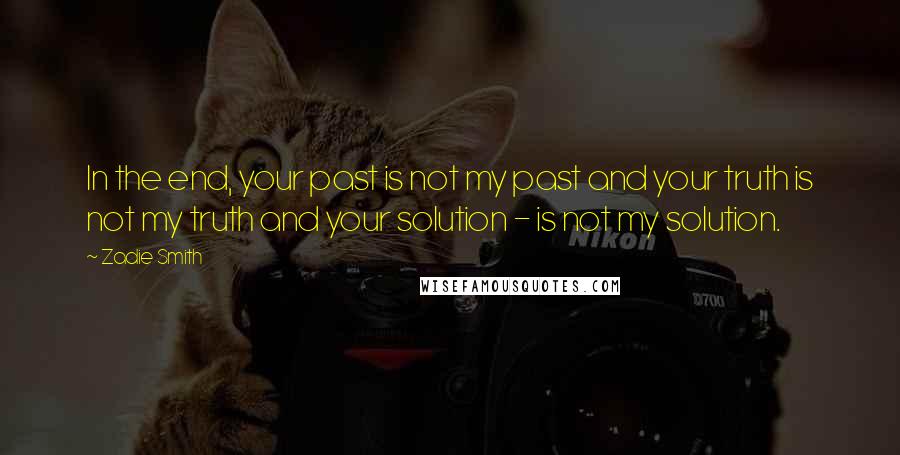 Zadie Smith Quotes: In the end, your past is not my past and your truth is not my truth and your solution - is not my solution.