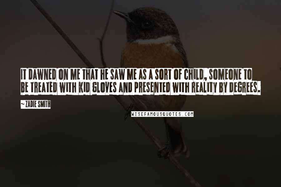 Zadie Smith Quotes: It dawned on me that he saw me as a sort of child, someone to be treated with kid gloves and presented with reality by degrees.