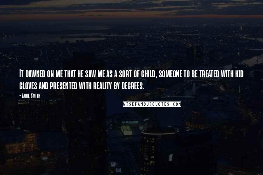 Zadie Smith Quotes: It dawned on me that he saw me as a sort of child, someone to be treated with kid gloves and presented with reality by degrees.