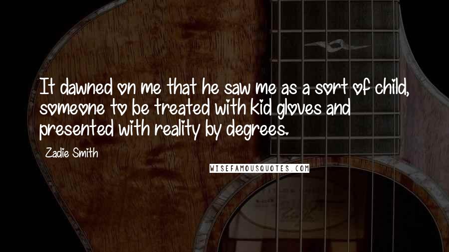 Zadie Smith Quotes: It dawned on me that he saw me as a sort of child, someone to be treated with kid gloves and presented with reality by degrees.