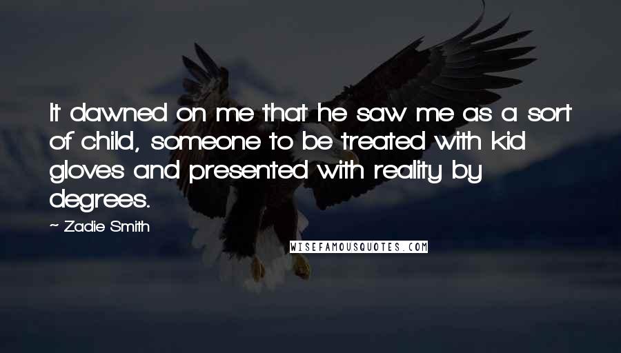 Zadie Smith Quotes: It dawned on me that he saw me as a sort of child, someone to be treated with kid gloves and presented with reality by degrees.