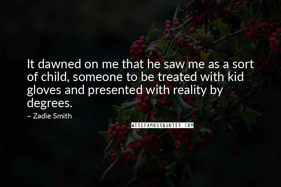 Zadie Smith Quotes: It dawned on me that he saw me as a sort of child, someone to be treated with kid gloves and presented with reality by degrees.