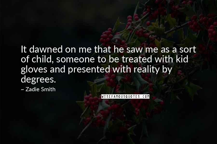 Zadie Smith Quotes: It dawned on me that he saw me as a sort of child, someone to be treated with kid gloves and presented with reality by degrees.