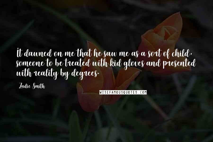 Zadie Smith Quotes: It dawned on me that he saw me as a sort of child, someone to be treated with kid gloves and presented with reality by degrees.