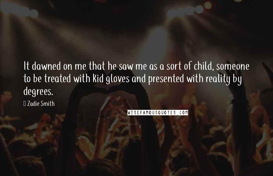 Zadie Smith Quotes: It dawned on me that he saw me as a sort of child, someone to be treated with kid gloves and presented with reality by degrees.