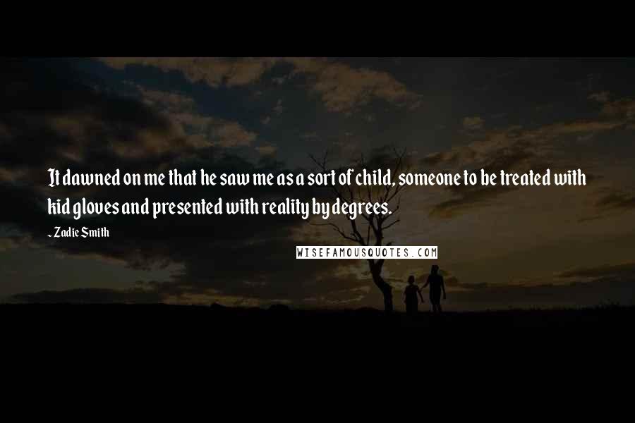 Zadie Smith Quotes: It dawned on me that he saw me as a sort of child, someone to be treated with kid gloves and presented with reality by degrees.