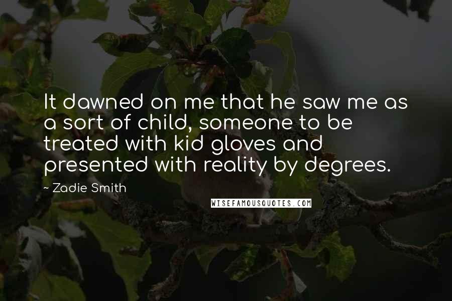 Zadie Smith Quotes: It dawned on me that he saw me as a sort of child, someone to be treated with kid gloves and presented with reality by degrees.
