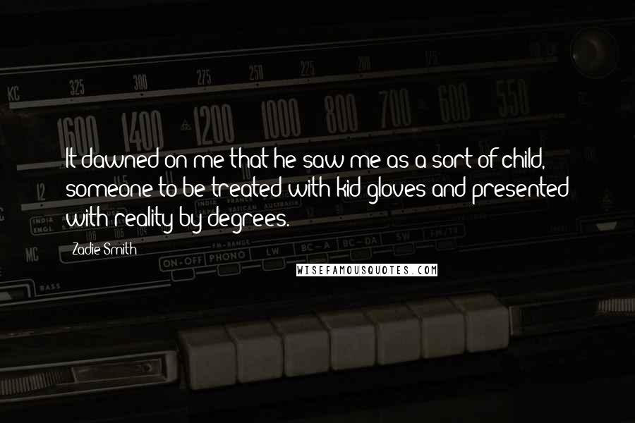 Zadie Smith Quotes: It dawned on me that he saw me as a sort of child, someone to be treated with kid gloves and presented with reality by degrees.