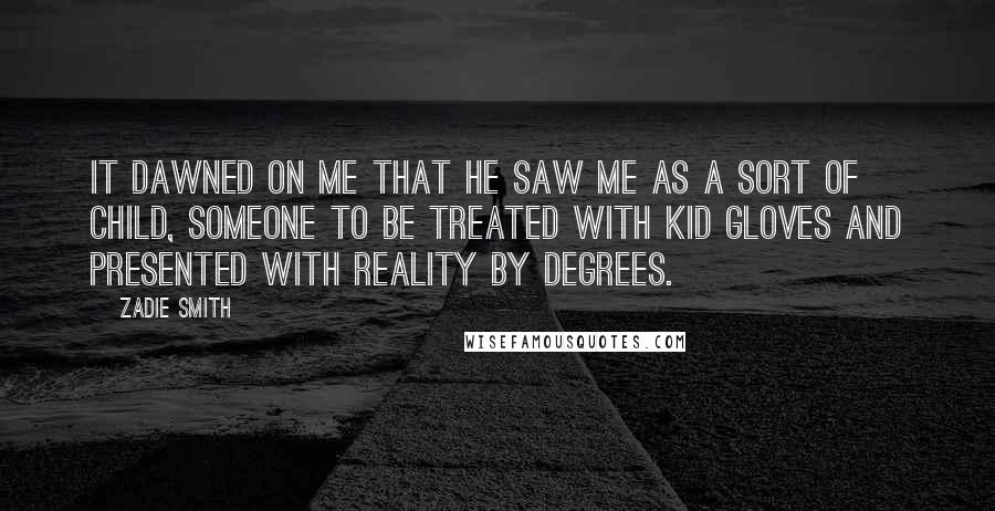 Zadie Smith Quotes: It dawned on me that he saw me as a sort of child, someone to be treated with kid gloves and presented with reality by degrees.