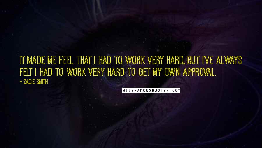Zadie Smith Quotes: It made me feel that I had to work very hard, but I've always felt I had to work very hard to get my own approval.