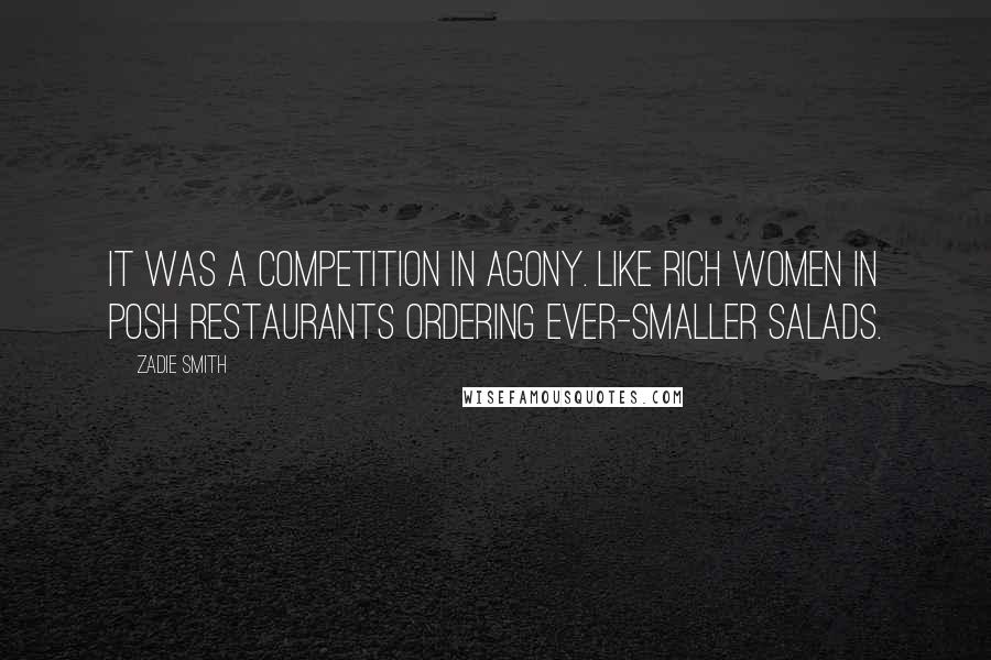 Zadie Smith Quotes: It was a competition in agony. Like rich women in posh restaurants ordering ever-smaller salads.