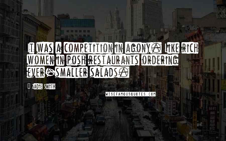 Zadie Smith Quotes: It was a competition in agony. Like rich women in posh restaurants ordering ever-smaller salads.