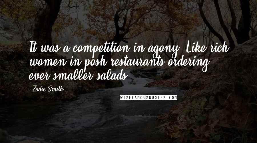 Zadie Smith Quotes: It was a competition in agony. Like rich women in posh restaurants ordering ever-smaller salads.