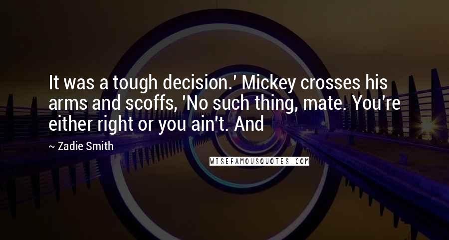 Zadie Smith Quotes: It was a tough decision.' Mickey crosses his arms and scoffs, 'No such thing, mate. You're either right or you ain't. And