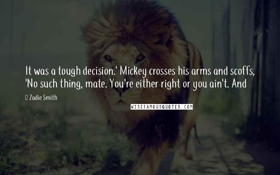 Zadie Smith Quotes: It was a tough decision.' Mickey crosses his arms and scoffs, 'No such thing, mate. You're either right or you ain't. And