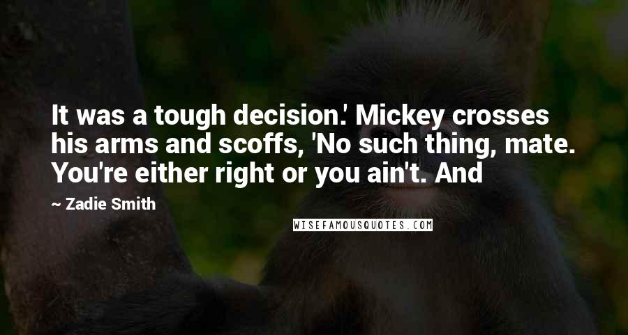 Zadie Smith Quotes: It was a tough decision.' Mickey crosses his arms and scoffs, 'No such thing, mate. You're either right or you ain't. And