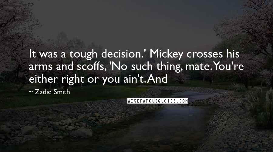 Zadie Smith Quotes: It was a tough decision.' Mickey crosses his arms and scoffs, 'No such thing, mate. You're either right or you ain't. And
