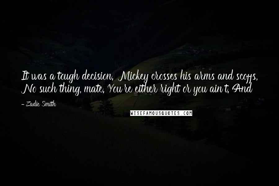Zadie Smith Quotes: It was a tough decision.' Mickey crosses his arms and scoffs, 'No such thing, mate. You're either right or you ain't. And