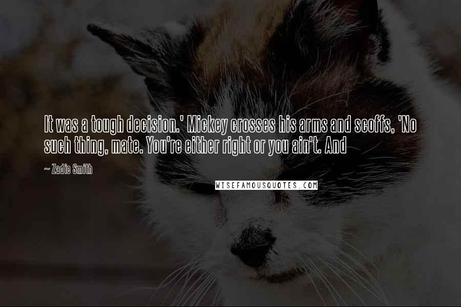 Zadie Smith Quotes: It was a tough decision.' Mickey crosses his arms and scoffs, 'No such thing, mate. You're either right or you ain't. And