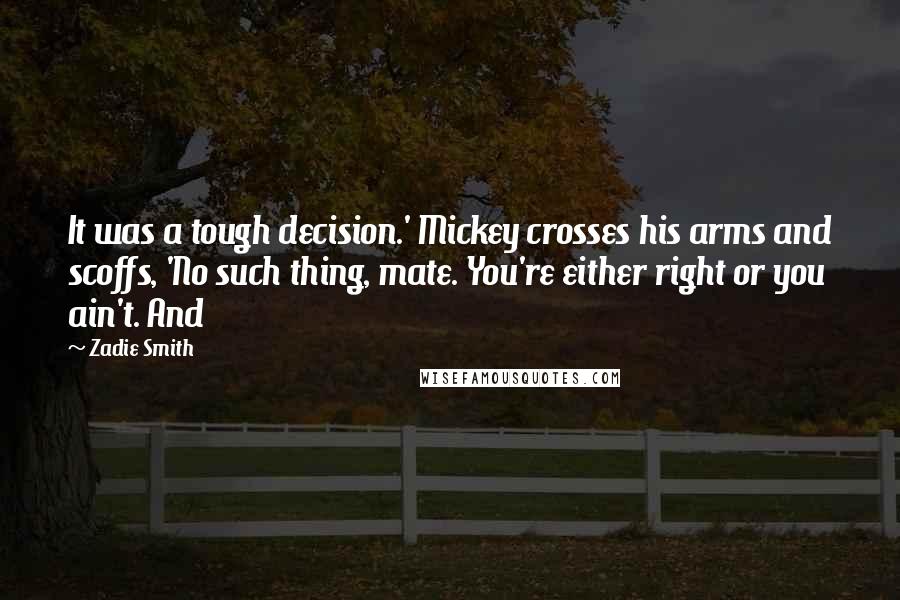 Zadie Smith Quotes: It was a tough decision.' Mickey crosses his arms and scoffs, 'No such thing, mate. You're either right or you ain't. And