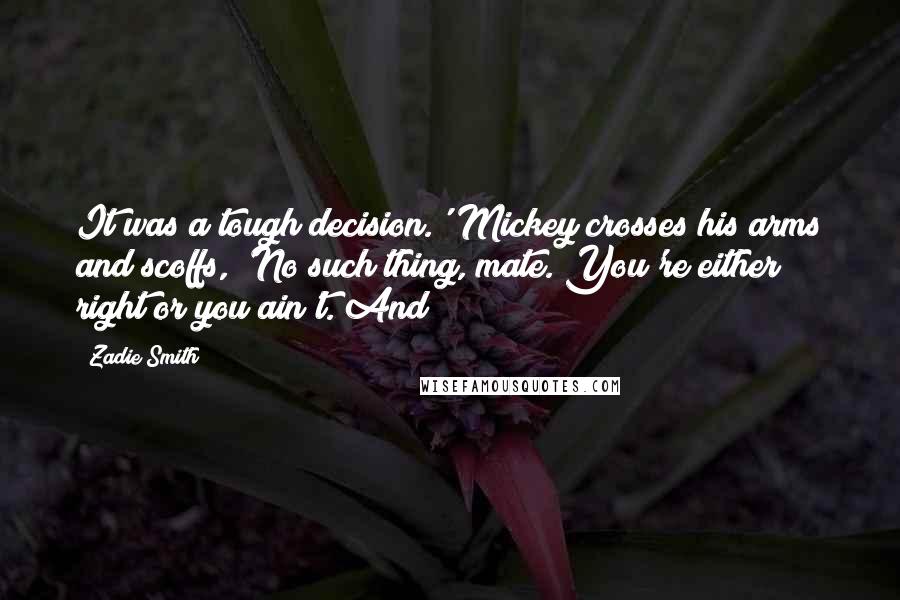 Zadie Smith Quotes: It was a tough decision.' Mickey crosses his arms and scoffs, 'No such thing, mate. You're either right or you ain't. And