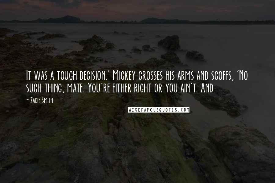 Zadie Smith Quotes: It was a tough decision.' Mickey crosses his arms and scoffs, 'No such thing, mate. You're either right or you ain't. And