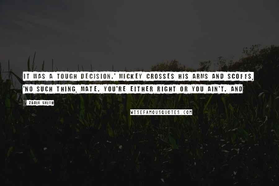 Zadie Smith Quotes: It was a tough decision.' Mickey crosses his arms and scoffs, 'No such thing, mate. You're either right or you ain't. And