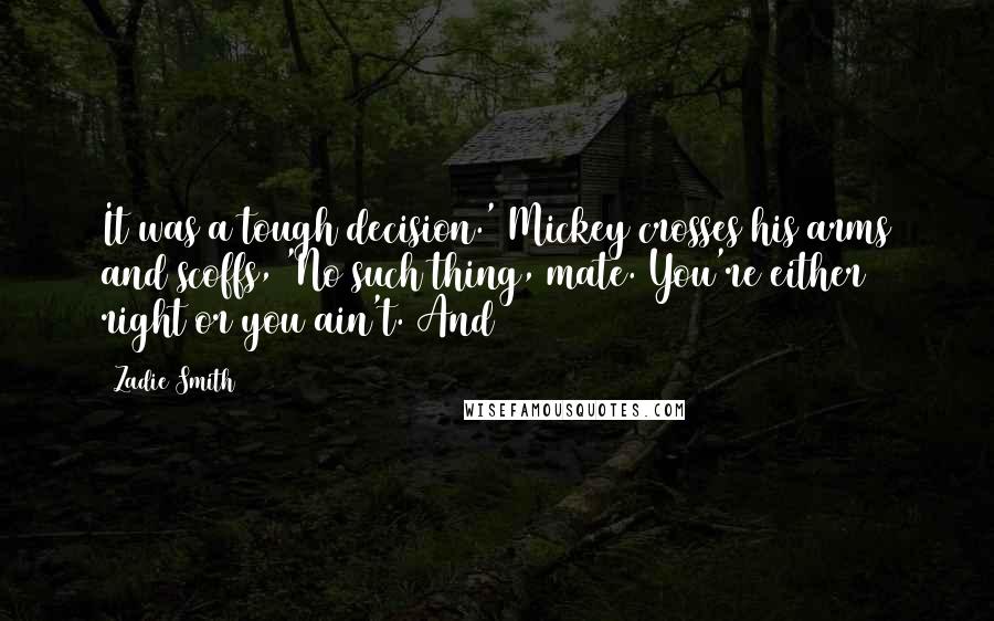 Zadie Smith Quotes: It was a tough decision.' Mickey crosses his arms and scoffs, 'No such thing, mate. You're either right or you ain't. And