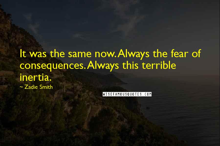 Zadie Smith Quotes: It was the same now. Always the fear of consequences. Always this terrible inertia.