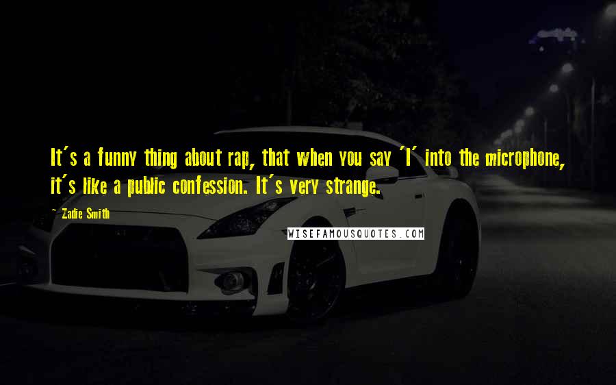 Zadie Smith Quotes: It's a funny thing about rap, that when you say 'I' into the microphone, it's like a public confession. It's very strange.