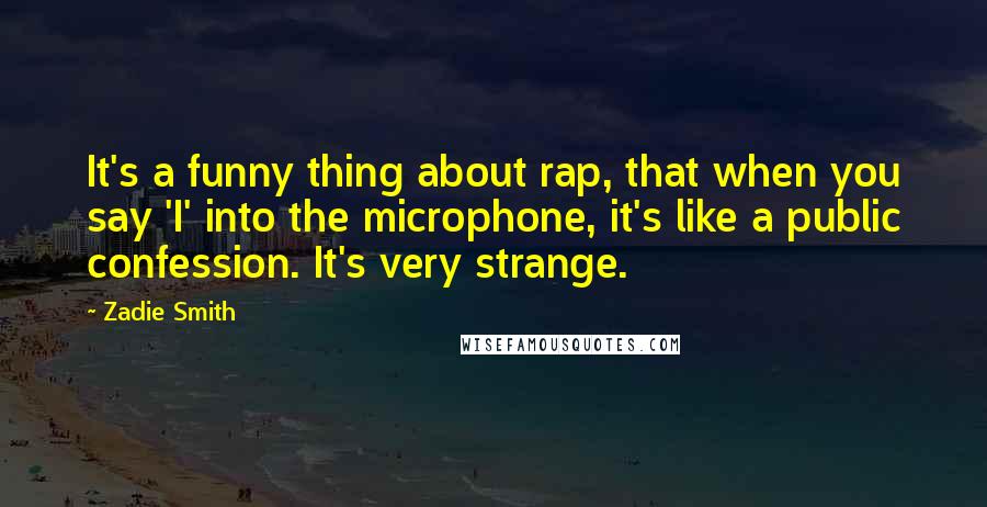 Zadie Smith Quotes: It's a funny thing about rap, that when you say 'I' into the microphone, it's like a public confession. It's very strange.