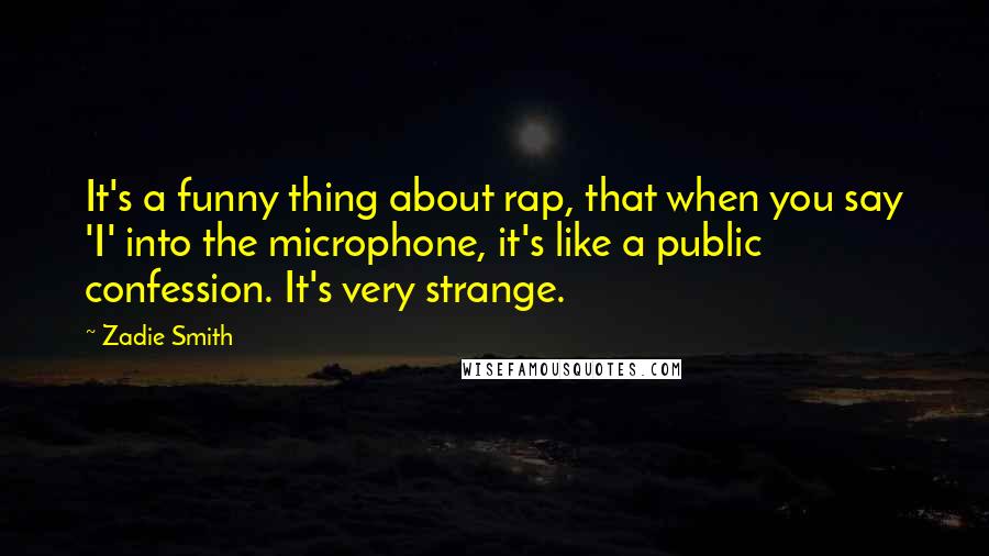 Zadie Smith Quotes: It's a funny thing about rap, that when you say 'I' into the microphone, it's like a public confession. It's very strange.