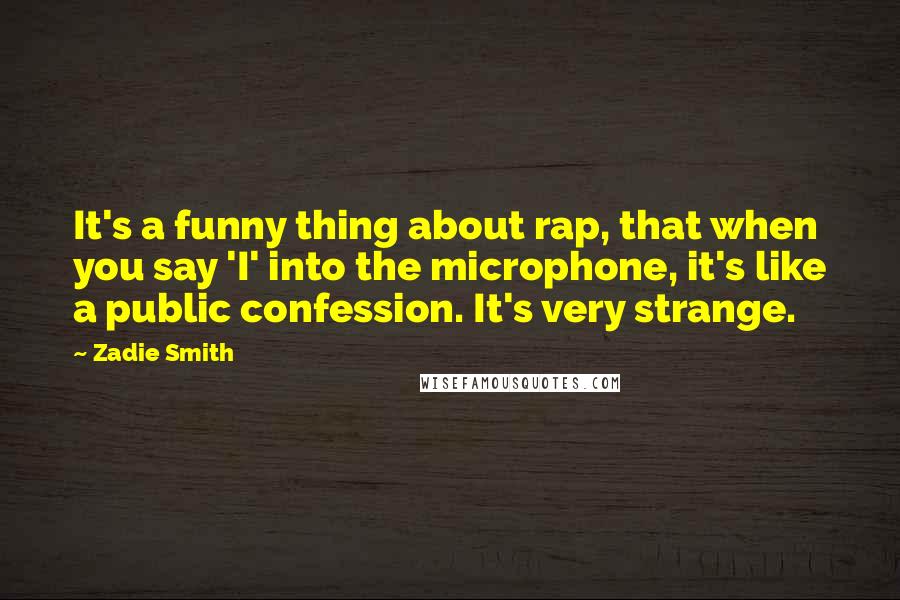 Zadie Smith Quotes: It's a funny thing about rap, that when you say 'I' into the microphone, it's like a public confession. It's very strange.