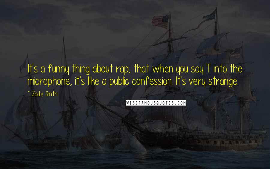 Zadie Smith Quotes: It's a funny thing about rap, that when you say 'I' into the microphone, it's like a public confession. It's very strange.