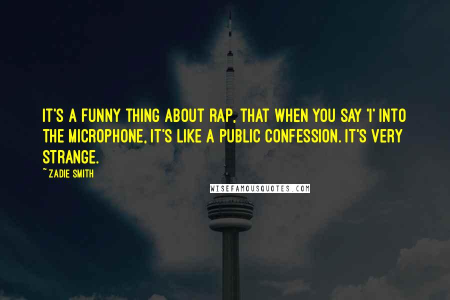 Zadie Smith Quotes: It's a funny thing about rap, that when you say 'I' into the microphone, it's like a public confession. It's very strange.