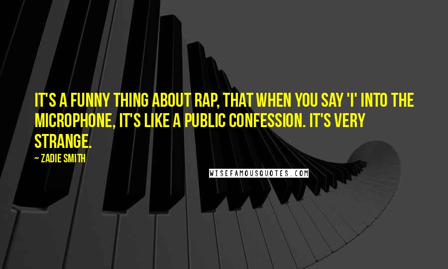 Zadie Smith Quotes: It's a funny thing about rap, that when you say 'I' into the microphone, it's like a public confession. It's very strange.