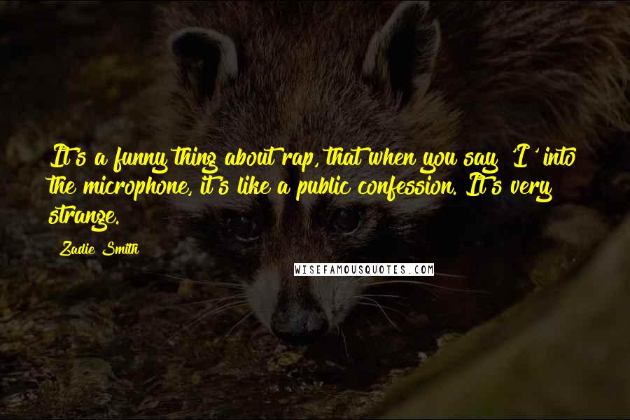 Zadie Smith Quotes: It's a funny thing about rap, that when you say 'I' into the microphone, it's like a public confession. It's very strange.