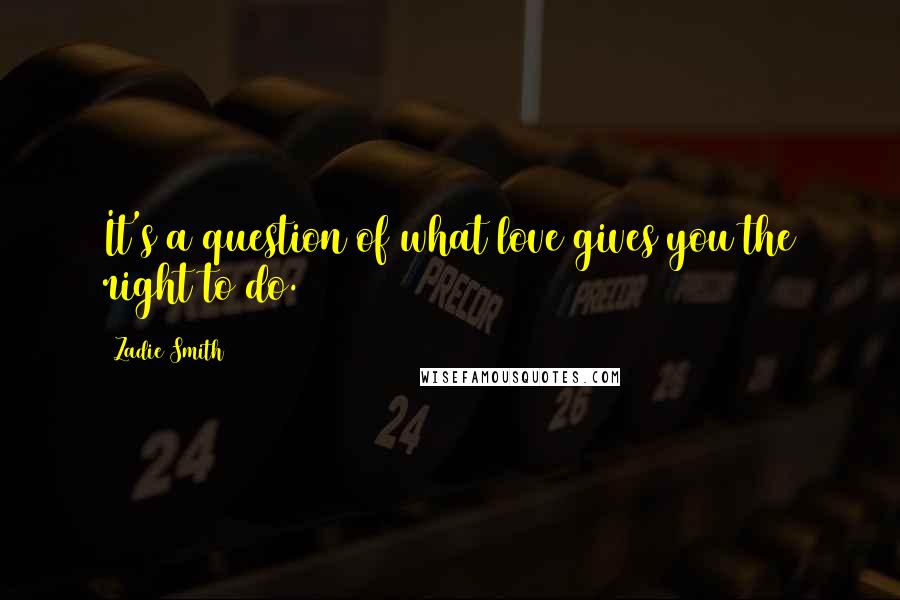 Zadie Smith Quotes: It's a question of what love gives you the right to do.