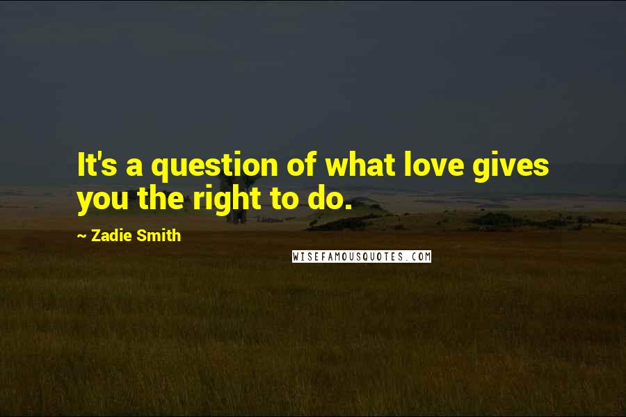 Zadie Smith Quotes: It's a question of what love gives you the right to do.