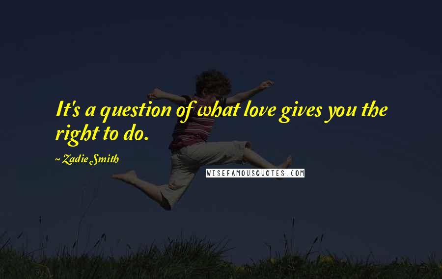 Zadie Smith Quotes: It's a question of what love gives you the right to do.