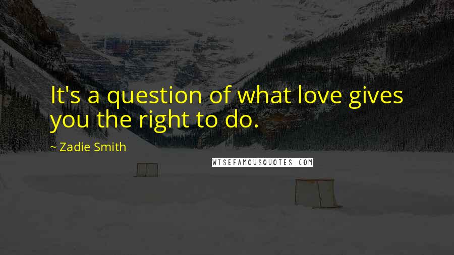 Zadie Smith Quotes: It's a question of what love gives you the right to do.