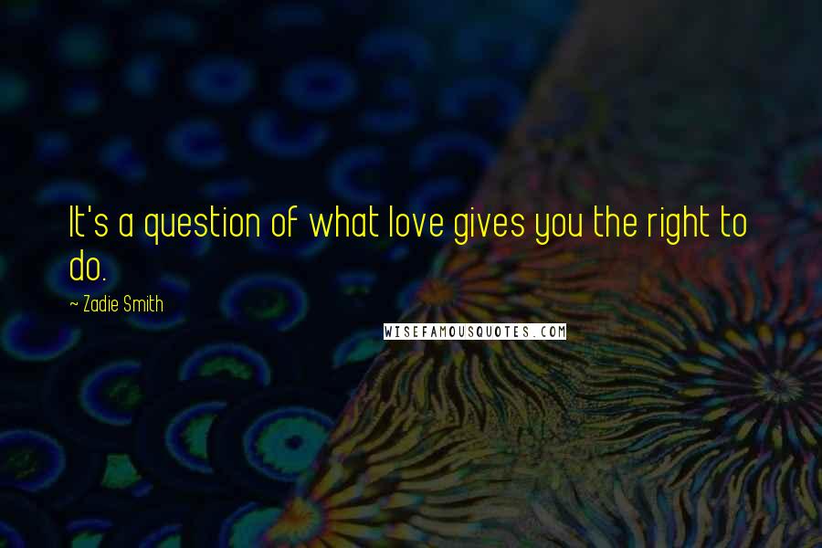 Zadie Smith Quotes: It's a question of what love gives you the right to do.